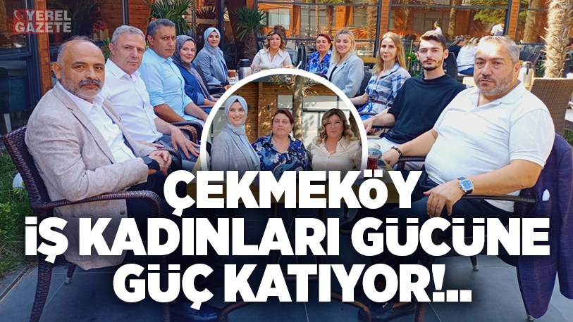 Çekmeköy İş Kadınları (ÇEKİŞKAD) gücüne güç katıyor..